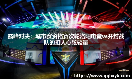 巅峰对决：城市赛资格赛次轮洛阳电竞vs开封战队的扣人心弦较量