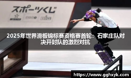2025年世界滑板锦标赛资格赛首轮：石家庄队对决开封队的激烈对抗