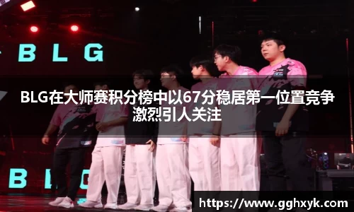 BLG在大师赛积分榜中以67分稳居第一位置竞争激烈引人关注