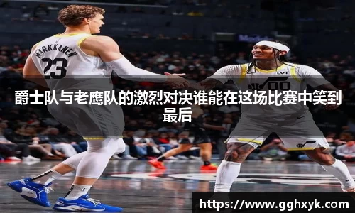 爵士队与老鹰队的激烈对决谁能在这场比赛中笑到最后