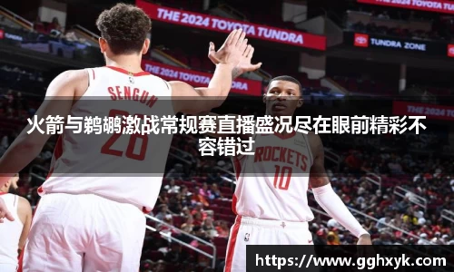 火箭与鹈鹕激战常规赛直播盛况尽在眼前精彩不容错过